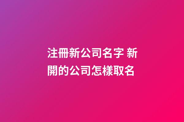 注冊新公司名字 新開的公司怎樣取名